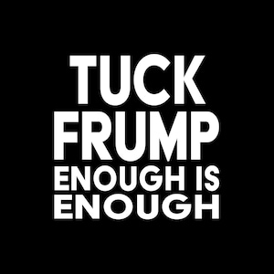 May include: Black and white graphic text design with the words "TUCK FRUMP ENOUGH IS ENOUGH".