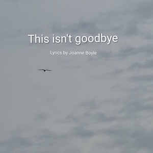 Könnte beinhalten: Ein bewölkter Himmel mit dem Text "This isn't goodbye" und "Lyrics by Joanne Boyle" in Weiß. Ein Vogel ist im Flug in der Mitte des Bildes.