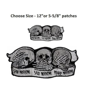 May include: Three black and white skull figures with hands covering their eyes, mouth, and ears. The figures are arranged in a row and have the text "Saw Nothing Said Nothing Heard Nothing" written below them. The image is for a 12 inch or 5-5/8 inch patch.