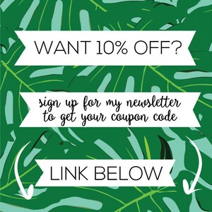 May include: Green tropical leaf background with white text that says "WANT 10% OFF?"  "sign up for my newsletter to get your coupon code" and "LINK BELOW".
