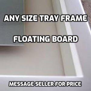May include: White tray frame with a white floating board insert. The text "ANY SIZE TRAY FRAME FLOATING BOARD MESSAGE SELLER FOR PRICE" is printed on the frame.
