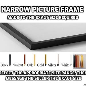 May include: A black narrow picture frame against a white background. The frame is made to the exact size required. The image shows a selection of frame colours: black, walnut, oak, gold, silver, and white. The text reads: "Narrow Picture Frame Made to the Exact Size Required Select the Appropriate Size Range, Then Message the Seller the Exact Size"