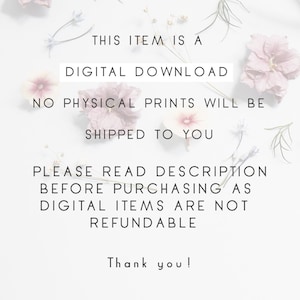 May include: Text on a white background with pink flowers. The text reads: "This item is a digital download. No physical prints will be shipped to you. Please read description before purchasing as digital items are not refundable. Thank you!"