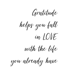 May include: Black and white typography quote that reads "Gratitude helps you fall in LOVE with the life you already have."