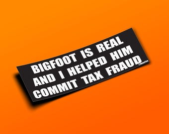 May include: Black and white sticker with the text "BIGFOOT IS REAL AND I HELPED HIM COMMIT TAX FRAUD" on a bright orange background.