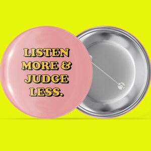 Listen More & Judge Less - Simple Sayings - Handmade Pin Back Button