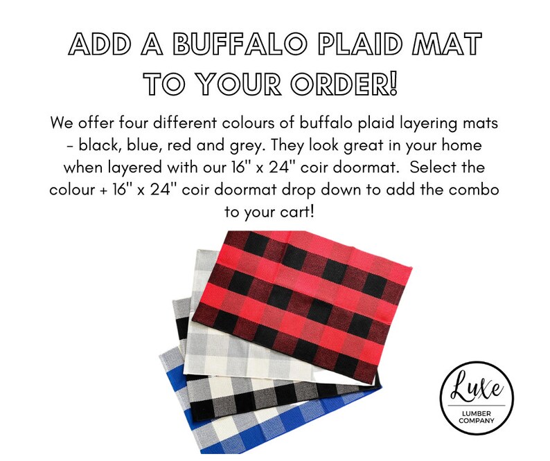 May include: Four buffalo plaid layering mats in black, blue, red, and gray. The mats are stacked on top of each other. The text "ADD A BUFFALO PLAID MAT TO YOUR ORDER!" is at the top of the image. The text "We offer four different colours of buffalo plaid layering mats - black, blue, red and grey. They look great in your home when layered with our 16" x 24" coir doormat. Select the colour + 16" x 24" coir doormat drop down to add the combo to your cart!" is below the mats. The text "Lute LUMBER COMPANY" is in a circle at the bottom right of the image.