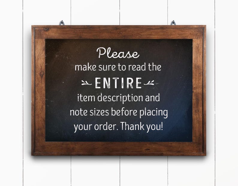 May include: A brown wooden framed chalkboard sign with white text that reads: "Please make sure to read the ENTIRE item description and note sizes before placing your order. Thank you!"