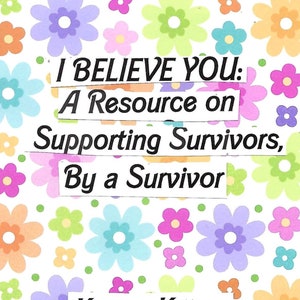 Può includere: Una copertina di libro con uno sfondo floreale. Il titolo è "I Believe You: A Resource on Supporting Survivors, By a Survivor". L'autrice è Karina Killjoy e l'editore è Femme Filth Press.