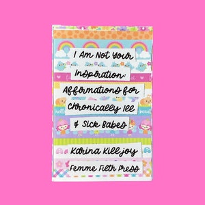 May include: A colorful book with the title "I Am Not Your Inspiration: Afformations for Chronically Ill & Sick Babes" by Karina Killjoy, Femme Filth Press.