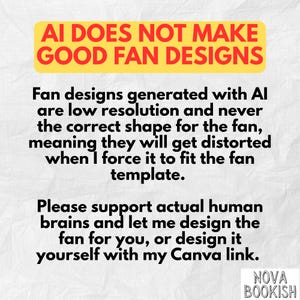 K&ouml;nnte beinhalten: Eine wei&szlig;e Infografik mit schwarzem Text, der lautet: AI DOES NOT MAKE GOOD FAN DESIGNS. Fan designs generated with AI are low resolution and never the correct shape for the fan, meaning they will get distorted when I force it to fit the fan template. Please support actual human brains and let me design the fan for you, or design it yourself with my Canva link. In der unteren rechten Ecke steht der Text NOVA BOOKISH.