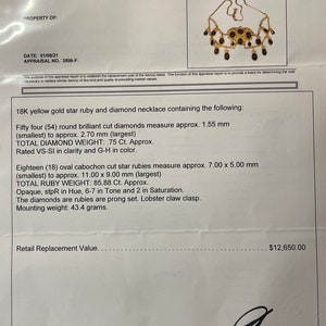 May include: 18K yellow gold star ruby and diamond necklace. The necklace features 54 round brilliant cut diamonds, 18 oval cabochon cut star rubies, and a lobster claw clasp. The total diamond weight is 75 carats and the total ruby weight is 85.88 carats. The diamonds are VS-SI in clarity and G-H in color. The rubies are opaque, 6-7 in tone and 2 in saturation. The mounting weight is 43.4 grams. Retail Replacement Value: $12,650.00. Sandra Barnes, Graduate Gemologist (GIA).