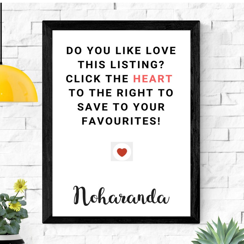 May include: Black framed poster with white background and black text that reads "DO YOU LIKE LOVE THIS LISTING? CLICK THE HEART TO THE RIGHT TO SAVE TO YOUR FAVORITES!" with a red heart icon below the text and the word "Noharanda" in black cursive script below the icon.