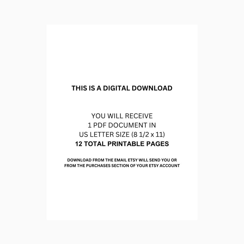 May include: Text on a white background that reads: "This is a digital download. You will receive 1 PDF document in US Letter size (8 1/2 x 11). 12 total printable pages. Download from the email Etsy will send you or from the purchases section of your Etsy account."