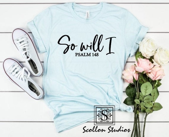So Will I , Psalm 148 , Christian Tee for Women , Faith Shirt , Christian Gifts for Her , Faith Greater Than Fear , Bible Verse