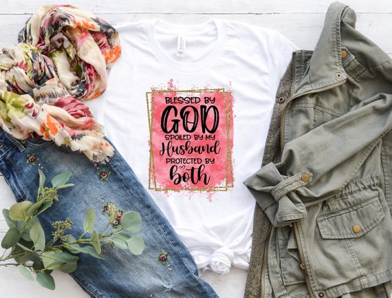 Blessed By God Spoiled By My Husband Protected By Both | Unisex Sized | Blessed Shirt | Spoiled Wife Shirt | Gift For Wife | Gift For Her