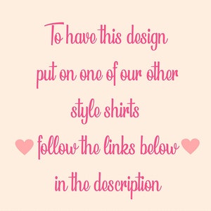 May include: Pink text on a light pink background with two pink hearts. The text reads: "To have this design put on one of our other style shirts follow the links below in the description."