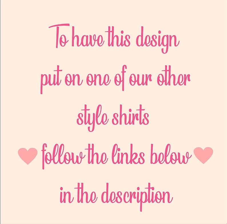 May include: Pink text on a light pink background with two pink hearts. The text reads: "To have this design put on one of our other style shirts follow the links below in the description."