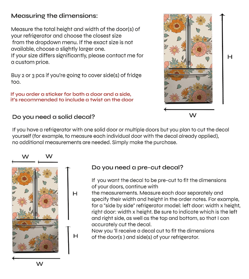 May include: Instructions for measuring the dimensions of a refrigerator for a custom decal. The image shows a floral patterned refrigerator with measurements labeled for height, width, and side. The text explains how to measure a solid door or multiple doors, and how to measure a pre-cut decal for a side-by-side refrigerator.