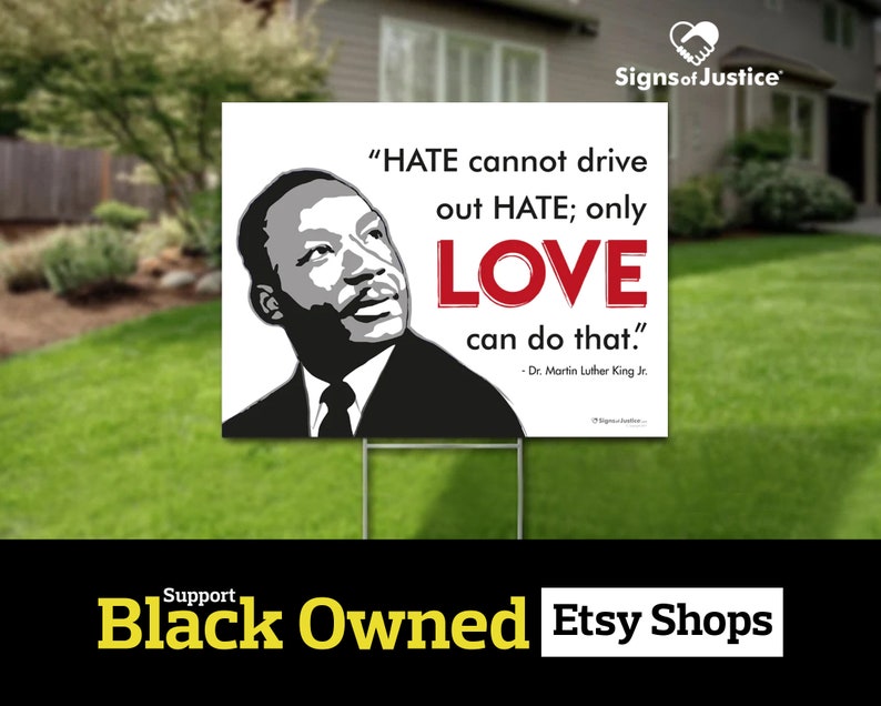 May include: A white yard sign with a black and white image of Martin Luther King Jr. and a red quote: "HATE cannot drive out HATE; only LOVE can do that." - Dr. Martin Luther King Jr. The sign also includes the text "Support Black Owned Etsy Shops".