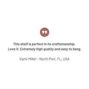 May include: A customer review quote: "This shelf is perfect in its craftsmanship. Love it. Extremely high quality and easy to hang." - Kami Miller, North Port, FL, USA