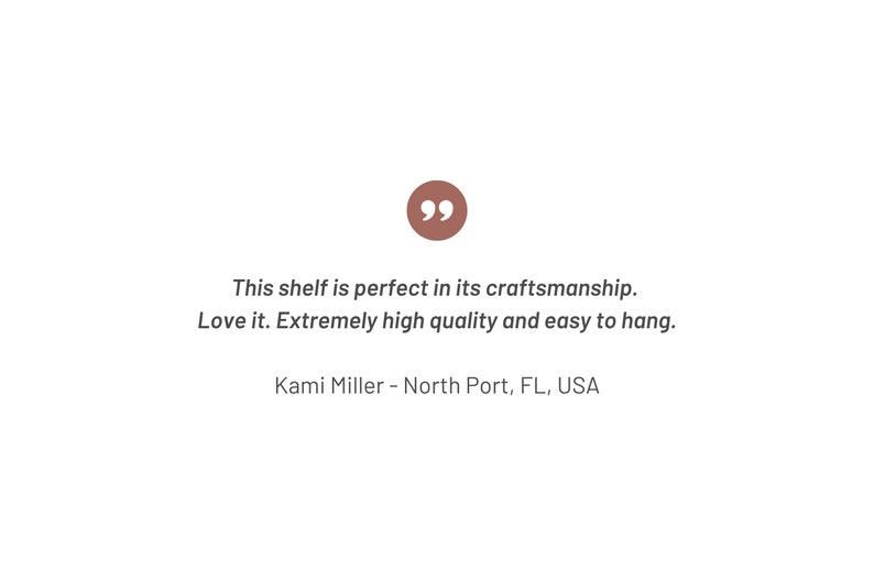 May include: A customer review quote: "This shelf is perfect in its craftsmanship. Love it. Extremely high quality and easy to hang." - Kami Miller, North Port, FL, USA