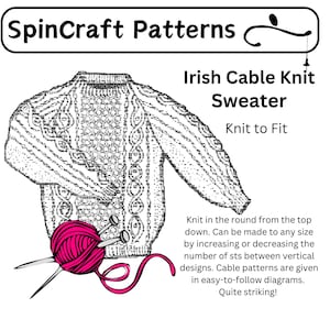 May include: A black and white line drawing of a cable knit sweater with a ball of pink yarn and knitting needles. The text "SpinCraft Patterns" and "Irish Cable Knit Sweater" is above the image. The text "Knit to Fit" is below the image. The text "Knit in the round from the top down. Can be made to any size by increasing or decreasing the number of sts between vertical designs. Cable patterns are given in easy-to-follow diagrams. Quite striking!" is below the image.