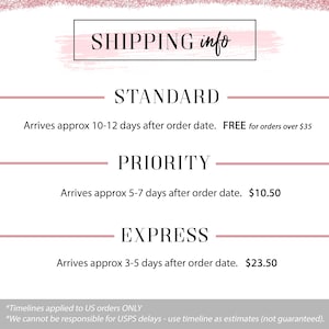May include: A pink and white graphic with the text "SHIPPING info" in a black box. The graphic lists shipping options with estimated delivery times and prices: Standard, Priority, and Express.  Standard shipping is free for orders over $35. Priority shipping costs $10.50. Express shipping costs $23.50. The graphic also includes the text "*Timelines applied to US orders ONLY" and "*We cannot be responsible for USPS delays - use timeline as estimates (not guaranteed)."