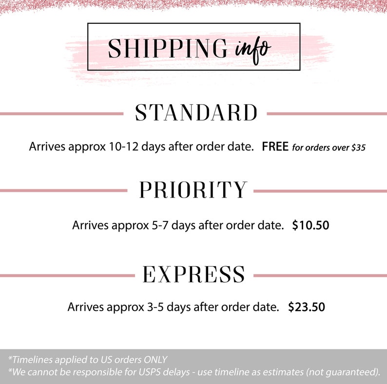 May include: A pink and white graphic with the text "SHIPPING info" in a black box. The graphic lists shipping options with estimated delivery times and prices: Standard, Priority, and Express.  Standard shipping is free for orders over $35. Priority shipping costs $10.50. Express shipping costs $23.50. The graphic also includes the text "*Timelines applied to US orders ONLY" and "*We cannot be responsible for USPS delays - use timeline as estimates (not guaranteed)."