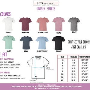 May include: A chart showing the different colors and sizes of unisex t-shirts. The colors include white, maroon, dusty rose, lilac, gray, sage, navy, dusty blue, and black. The sizes include XS, S, M, L, XL, 2XL, 3XL, and 4XL. The chart also includes the corresponding width and length measurements for each size. The text "Don't see your color? Just email us!" is also included.