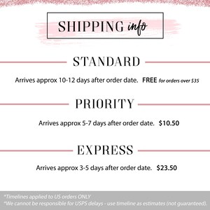 May include: A pink and white graphic with the text "SHIPPING info" in a black box. The graphic lists shipping options with estimated delivery times and prices: Standard, Priority, and Express.  Standard shipping is free for orders over $35. Priority shipping costs $10.50. Express shipping costs $23.50. The graphic also includes the text "*Timelines applied to US orders ONLY" and "*We cannot be responsible for USPS delays - use timeline as estimates (not guaranteed)."
