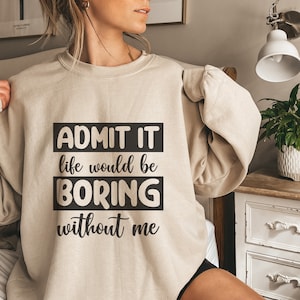 Admit It Life Would Be Boring Without Me Sweatshirt