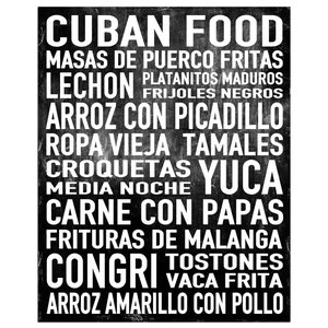 May include: Black and white graphic print with the text "CUBAN FOOD" and a list of Cuban dishes, including "LECHON", "MASAS DE PUERCO FRITAS", "ARROZ CON PICADILLO", "ROPA VIEJA TAMALES", "CROQUETAS YUCA", "CARNE CON PAPAS", "FRITURAS DE MALANGA", "CONGRI", "TOSTONES", "VACA FRITA", and "ARROZ AMARILLO CON POLLO".
