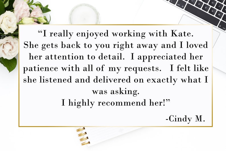 May include: A customer testimonial about a positive experience working with Kate. The text reads, "I really enjoyed working with Kate. She gets back to you right away and I loved her attention to detail. I appreciated her patience with all of my requests. I felt like she listened and delivered on exactly what I was asking. I highly recommend her!" -Cindy M.