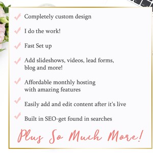 May include: A checklist of features for a website design service. The list includes: Completely custom design, I do the work!, Fast Set up, Add slideshows, videos, lead forms, blog and more!, Affordable monthly hosting with amazing features, Easily add and edit content after it's live, Built in SEO-get found in searches, Plus So Much More!