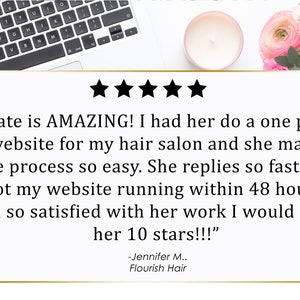 May include: A five-star review for a website designer. The review states "Kate is AMAZING! I had her do a one page website for my hair salon and she made the process so easy. She replies so fast and got my website running within 48 hours. Im so satisfied with her work I would give her 10 stars!!!" -Jennifer M., Flourish Hair