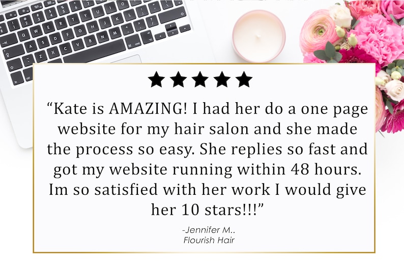 May include: A five-star review for a website designer. The review states "Kate is AMAZING! I had her do a one page website for my hair salon and she made the process so easy. She replies so fast and got my website running within 48 hours. Im so satisfied with her work I would give her 10 stars!!!" -Jennifer M., Flourish Hair
