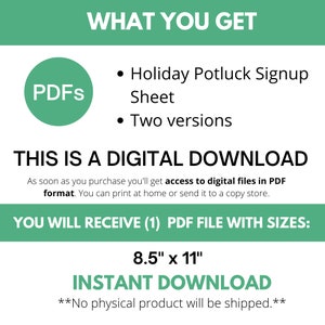 May include: A green circle with the word "PDFs" in white text. The text "WHAT YOU GET" is in white text on a green background. Below the text are two bullet points with the text "Holiday Potluck Signup Sheet" and "Two versions". The text "THIS IS A DIGITAL DOWNLOAD" is in black text on a white background. Below the text is a description of the product: "As soon as you purchase you'll get access to digital files in PDF format. You can print at home or send it to a copy store.". The text "YOU WILL RECEIVE (1) PDF FILE WITH SIZES" is in white text on a green background. Below the text is the size of the PDF file: "8.5" x 11". The text "INSTANT DOWNLOAD" is in white text on a green background. Below the text is the text "**No physical product will be shipped.**"