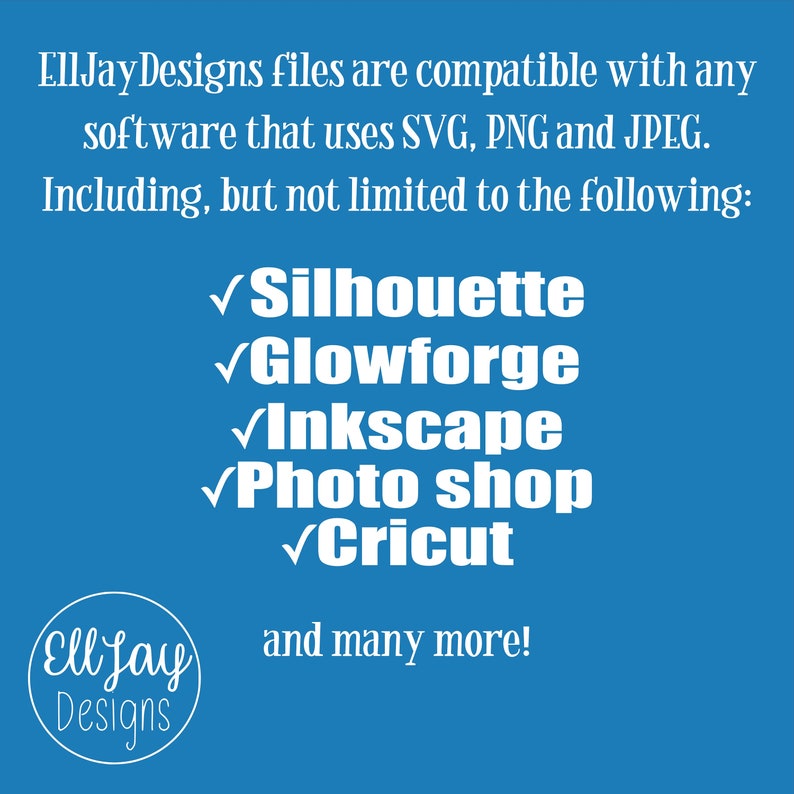 May include: A blue background with white text that reads "EllJay Designs files are compatible with any software that uses SVG, PNG and JPEG. Including, but not limited to the following: ✓ Silhouette ✓ Glowforge ✓ Inkscape ✓ Photo shop ✓ Cricut and many more!"  The EllJay Designs logo is a white circle with the text "EllJay Designs" in white.