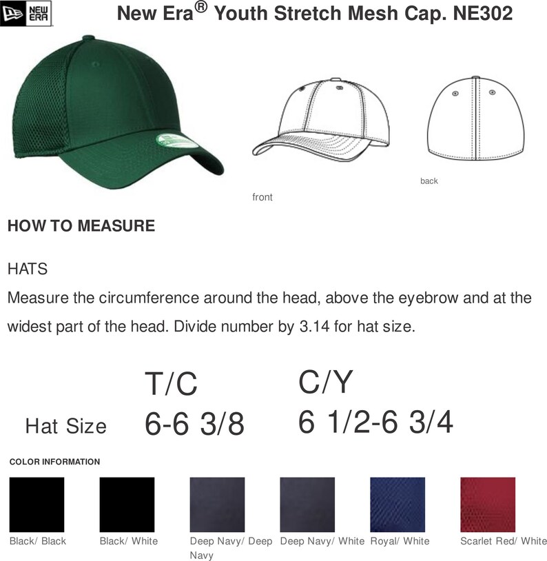 Może przedstawiać: Zielona czapka z siatki New Era Youth Stretch Mesh Cap z czarnym logo. Czapka jest pokazana z przodu i z tyłu. Tekst "New Era Youth Stretch Mesh Cap. NE302" jest wyświetlany nad obrazem. Tekst "HOW TO MEASURE" jest wyświetlany pod obrazem. Tekst "HATS" jest wyświetlany pod tekstem "HOW TO MEASURE". Tekst "Measure the circumference around the head, above the eyebrow and at the widest part of the head. Divide number by 3.14 for hat size." jest wyświetlany pod tekstem "HATS". Tekst "T/C" jest wyświetlany nad tekstem "6-6 3/8". Tekst "C/Y" jest wyświetlany nad tekstem "6 1/2-6 3/4". Tekst "Hat Size" jest wyświetlany po lewej stronie tekstu "6-6 3/8". Tekst "COLOR INFORMATION" jest wyświetlany nad rzędem pięciu pr&oacute;bek kolor&oacute;w. Tekst "Black/Black" jest wyświetlany pod pierwszą pr&oacute;bką koloru. Tekst "Black/White" jest wyświetlany pod drugą pr&oacute;bką koloru. Tekst "Deep Navy/Deep Navy" jest wyświetlany pod trzecią pr&oacute;bką koloru. Tekst "Deep Navy/White" jest wyświetlany pod czwartą pr&oacute;bką koloru. Tekst "Royal/White" jest wyświetlany pod piątą pr&oacute;bką koloru. Tekst "Scarlet Red/White" jest wyświetlany pod sz&oacute;stą pr&oacute;bką koloru.