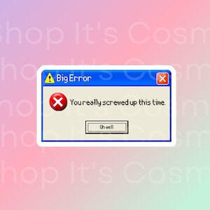 May include: A blue and white error message pop-up window with a red X and the text "Big Error" and "You really screwed up this time." The window has a button that says "Oh well."