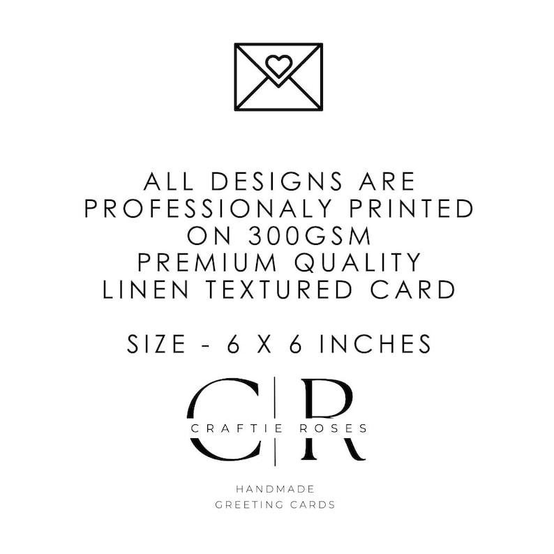 May include: A black and white image of an envelope with a heart inside. The text reads "All designs are professionally printed on 300gsm premium quality linen textured card. Size - 6 x 6 inches. Craftie Roses. Handmade greeting cards."