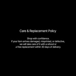 May include: White text on a black background reads "Care & Replacement Policy." The text below states, "Shop with confidence. If your item arrives damaged, misprinted, or defective, we will take care of it with a refund or a free replacement within 30 days of delivery."