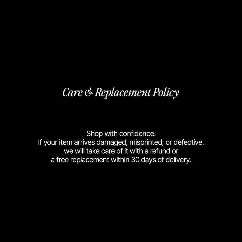 May include: A black graphic with white text that reads: Care & Replacement Policy. Shop with confidence. If your item arrives damaged, misprinted, or defective, we will take care of it with a refund or a free replacement within 30 days of delivery.