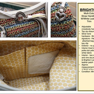 May include: Multi-color straw handbag with white leather trim. The bag has a top zip closure, silver tone hardware, a Brighton signature heart charm, and a key clip. The interior is lined with yellow polka dot fabric and has two slide-in pockets and one zip pocket. The bag also features a Brighton logo leather patch. The bag measures 11 inches wide by 7 1/2 inches high by 3 1/2 inches deep. Condition: Mint!