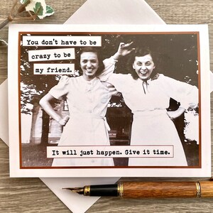 May include: A greeting card with a vintage photo of two women laughing. The text on the card reads "You don't have to be crazy to be my friend. It will just happen. Give it time."
