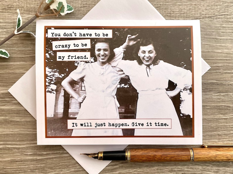 May include: A greeting card with a vintage photo of two women laughing. The text on the card reads "You don't have to be crazy to be my friend. It will just happen. Give it time."