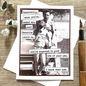 May include: A humorous greeting card with a black and white photo of a woman and a girl standing next to a car. The card features the text "Apparently, when you're asked who your favorite child is, you're expected to pick one of your own. I know that now."