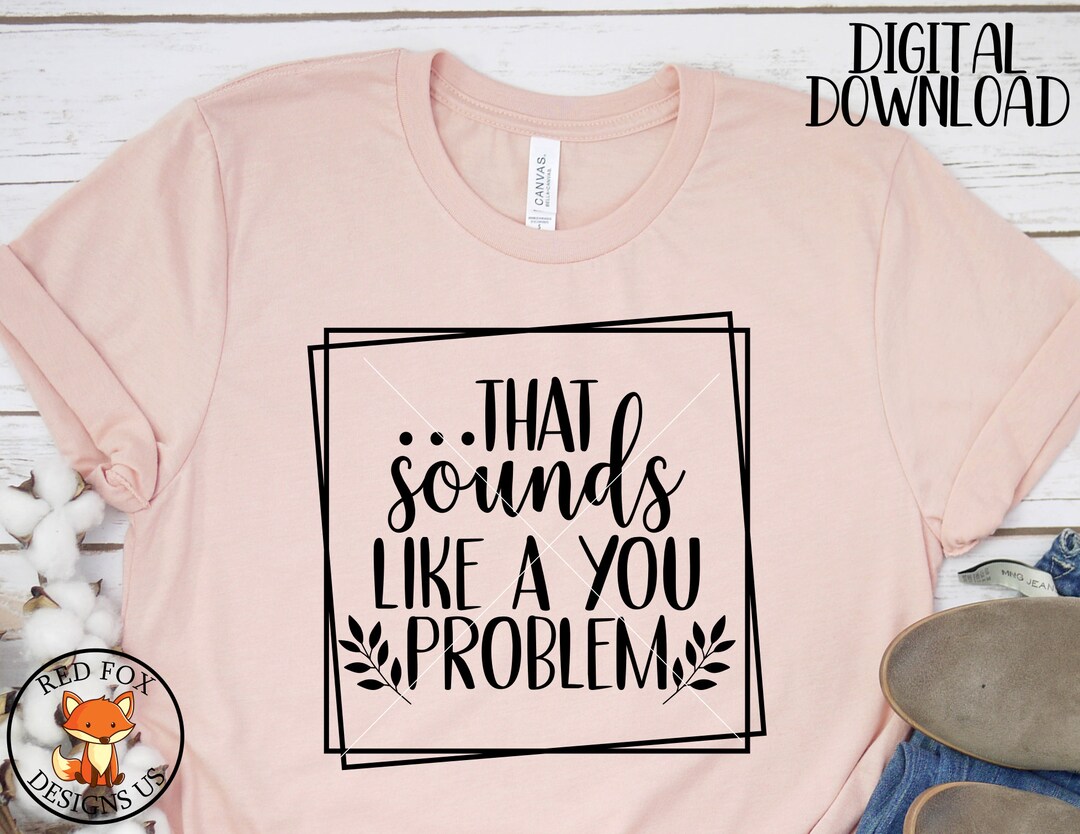 That Sounds Like a You Problem SVG Sarcastic SVG Commercial Use Svg Files for Cricut Silhouette