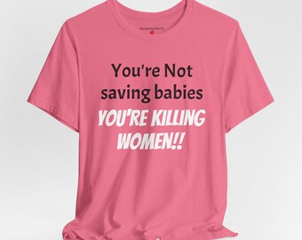 You're Not saving babies. You're Killing Women!! t shirt. Unisex Jersey Short Sleeve Tee. Pro Roe t shirt. Pro Choice t shirt.